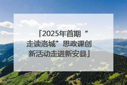2025年首期“走读洛城”思政课创新活动走进新安县